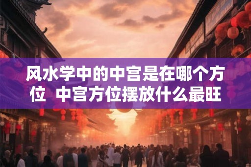 风水学中的中宫是在哪个方位  中宫方位摆放什么最旺
