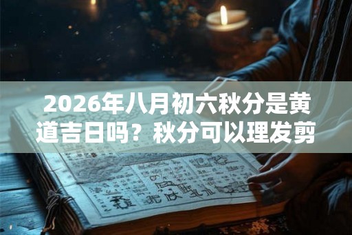 2026年八月初六秋分是黄道吉日吗?秋分可以理发剪头发吗? 2026年八月初六秋分是黄道吉日吗?秋分可以理发剪头发吗?