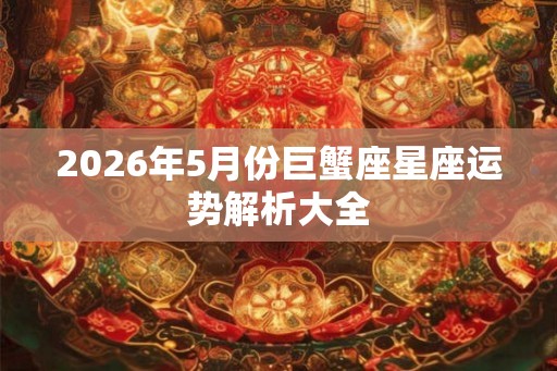 2026年5月份巨蟹座星座运势解析大全