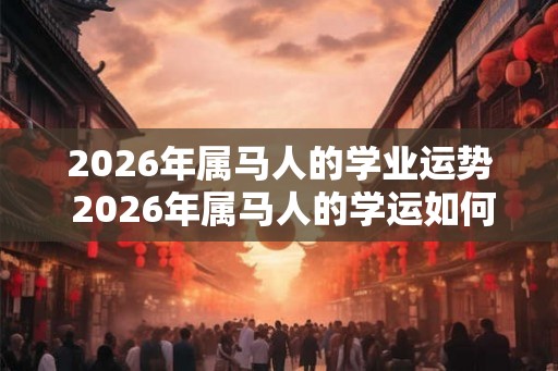 2026年属马人的学业运势 2026年属马人的学运如何