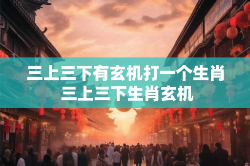 三上三下有玄机打一个生肖 三上三下生肖玄机