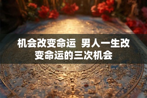 机会改变命运 男人一生改变命运的三次机会 机会改变命运 男人一生改变命运的三次机会
