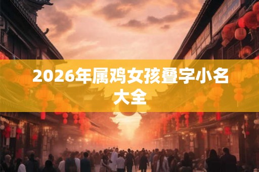 2026年属鸡女孩叠字小名大全