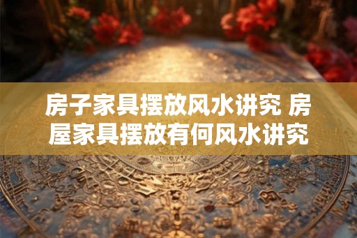 房子家具摆放风水讲究 房屋家具摆放有何风水讲究