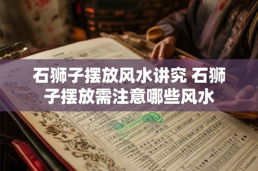 石狮子摆放风水讲究 石狮子摆放需注意哪些风水