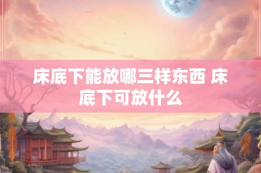 床底下能放哪三样东西 床底下可放什么