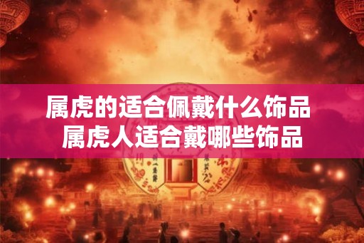 属虎的适合佩戴什么饰品 属虎人适合戴哪些饰品