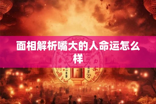 面相解析嘴大的人命运怎么样