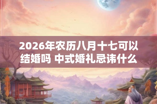 2026年农历八月十七可以结婚吗 中式婚礼忌讳什么