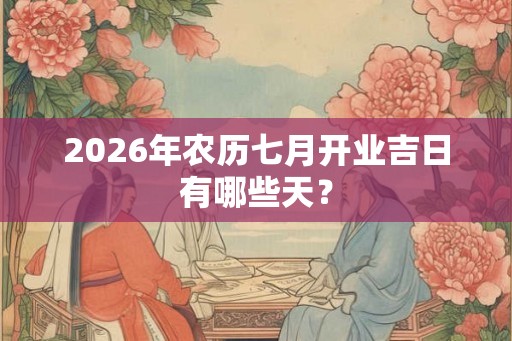 2026年农历七月开业吉日有哪些天？