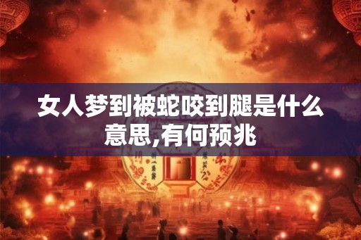 女人梦到被蛇咬到腿是什么意思,有何预兆 女人梦到被蛇咬到腿是什么意思,有何预兆