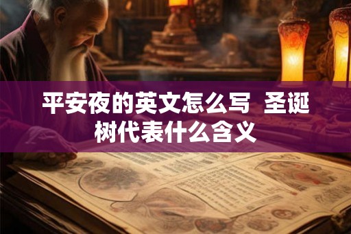 平安夜的英文怎么写 圣诞树代表什么含义 平安夜的英文怎么写 圣诞树代表什么含义