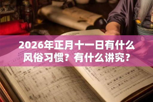 2026年正月十一日有什么风俗习惯？有什么讲究？