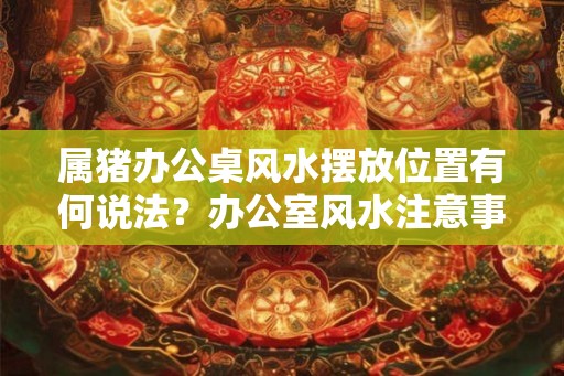 属猪办公桌风水摆放位置有何说法？办公室风水注意事项？