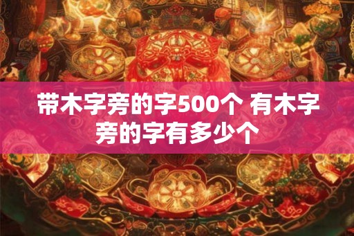 带木字旁的字500个 有木字旁的字有多少个