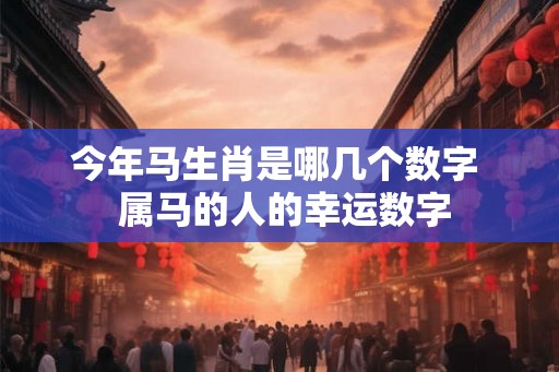今年马生肖是哪几个数字  属马的人的幸运数字