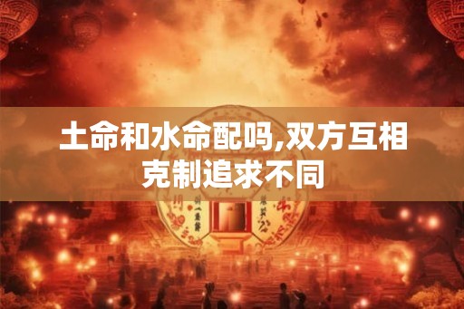 土命和水命配吗,双方互相克制追求不同