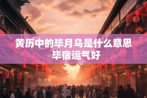 黄历中的毕月乌是什么意思  毕宿运气好