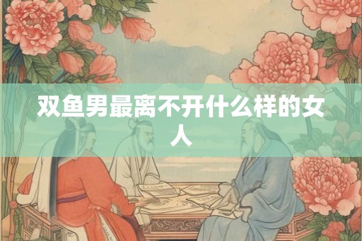 双鱼男最离不开什么样的女人