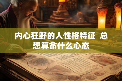 内心狂野的人性格特征 总想算命什么心态 内心狂野的人性格特征 总想算命什么心态