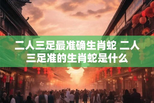 二人三足最准确生肖蛇 二人三足准的生肖蛇是什么 二人三足最准确生肖蛇 二人三足准的生肖蛇是什么