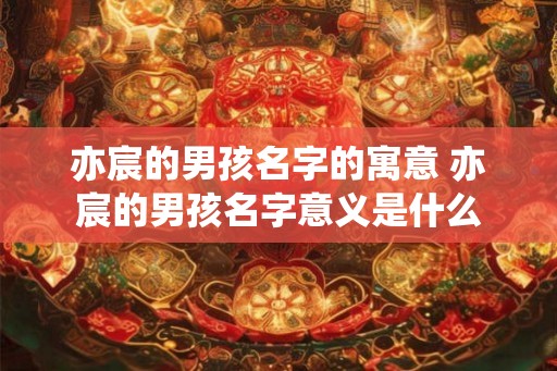 亦宸的男孩名字的寓意 亦宸的男孩名字意义是什么