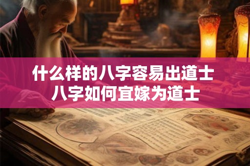 什么样的八字容易出道士 八字如何宜嫁为道士 什么样的八字容易出道士 八字如何宜嫁为道士