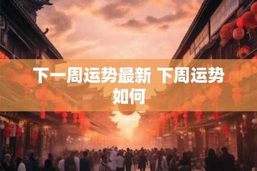 下一周运势最新 下周运势如何 下一周运势最新 下周运势如何