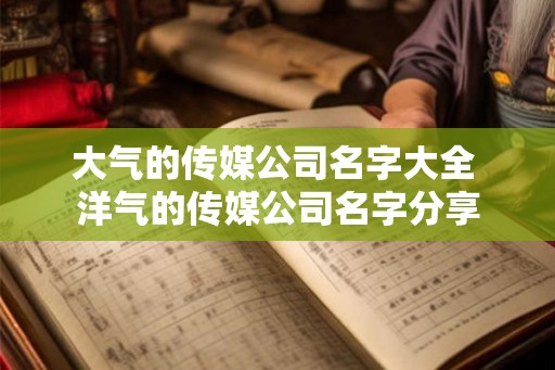 大气的传媒公司名字大全 洋气的传媒公司名字分享