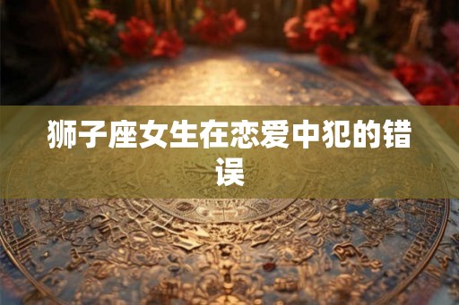 狮子座女生在恋爱中犯的错误