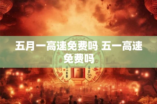 五月一高速免费吗 五一高速免费吗
