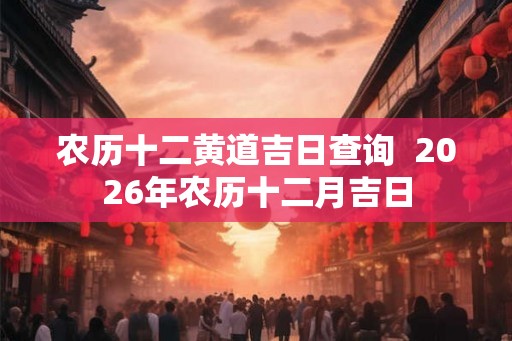 农历十二黄道吉日查询  2026年农历十二月吉日