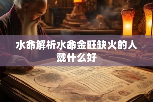 水命解析水命金旺缺火的人戴什么好
