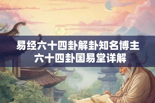 易经六十四卦解卦知名博主 六十四卦国易堂详解 易经六十四卦解卦知名博主 六十四卦国易堂详解