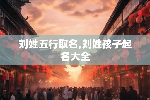刘姓五行取名,刘姓孩子起名大全
