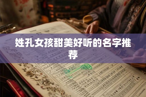 姓孔女孩甜美好听的名字推荐