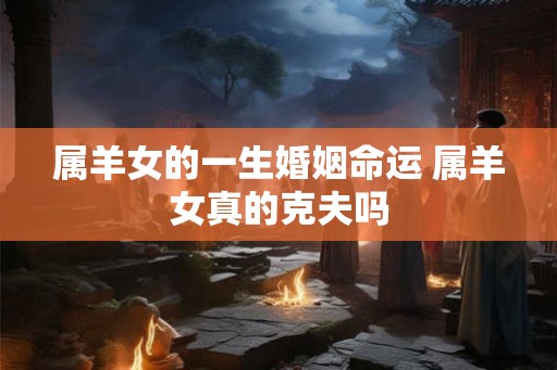 属羊女的一生婚姻命运 属羊女真的克夫吗