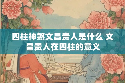 四柱神煞文昌贵人是什么 文昌贵人在四柱的意义