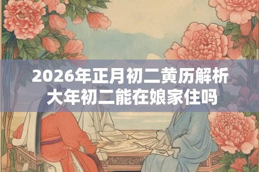2026年正月初二黄历解析 大年初二能在娘家住吗