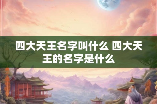 四大天王名字叫什么 四大天王的名字是什么 四大天王名字叫什么 四大天王的名字是什么