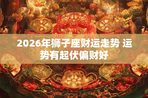 2026年狮子座财运走势 运势有起伏偏财好 2026年狮子座财运走势 运势有起伏偏财好