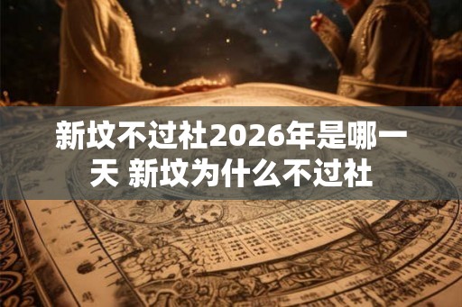 新坟不过社2026年是哪一天 新坟为什么不过社 新坟不过社2026年是哪一天 新坟为什么不过社