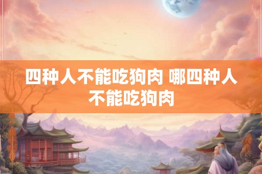 四种人不能吃狗肉 哪四种人不能吃狗肉 四种人不能吃狗肉 哪四种人不能吃狗肉