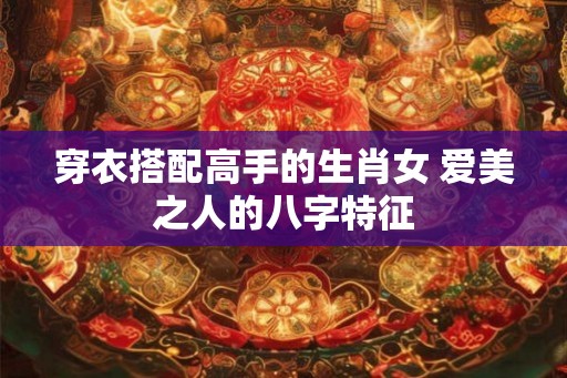 穿衣搭配高手的生肖女 爱美之人的八字特征