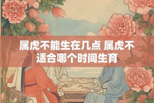 属虎不能生在几点 属虎不适合哪个时间生育