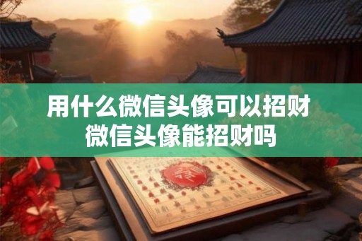 用什么微信头像可以招财 微信头像能招财吗 用什么微信头像可以招财 微信头像能招财吗