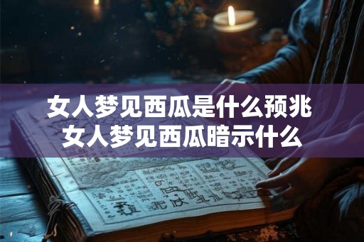 女人梦见西瓜是什么预兆 女人梦见西瓜暗示什么 女人梦见西瓜是什么预兆 女人梦见西瓜暗示什么