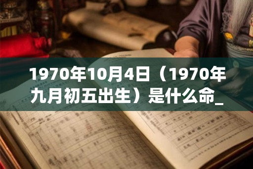 1970年10月4日(1970年九月初五出生)是什么命_命运如何 1970年10月4日(1970年九月初五出生)是什么命_命运如何