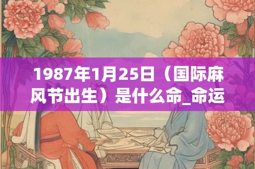 1987年1月25日（国际麻风节出生）是什么命_命运如何