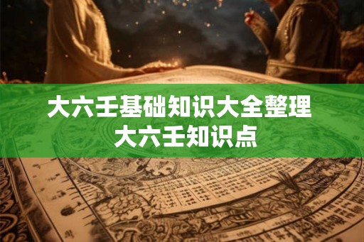 大六壬基础知识大全整理  大六壬知识点